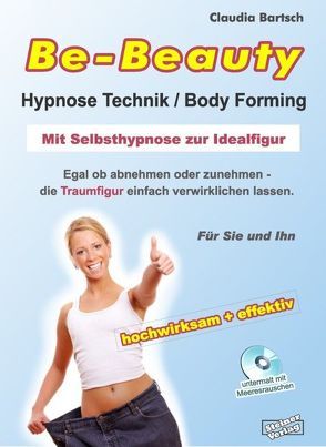 Be-Beauty Hypnose-Technik / Body Forming. Mit Selbsthypnose zur Idealfigur. Egal ob abnehmen oder zunehmen – die Traumfigur einfach verwirklichen lassen. von Bartsch,  Claudia