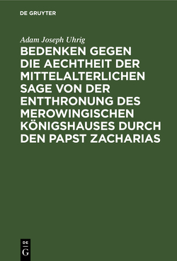 Bedenken gegen die Aechtheit der Mittelalterlichen Sage von der Entthronung des Merowingischen Königshauses durch den Papst Zacharias von Uhrig,  Adam Joseph