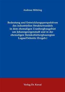 Bedeutung und Entwicklungsperspektiven des industriellen Strukturwandels in dem ehemaligen Uranbergbaugebiet um Johanngeorgenstadt und in der ehemaligen Steinkohlebergbauregion Lugau/Oelsnitz (Erzgeb.) von Mittring,  Andreas