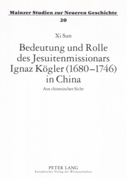 Bedeutung und Rolle des Jesuitenmissionars Ignaz Kögler (1680-1746) in China von Sun,  Xi