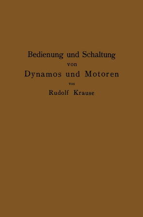 Bedienung und Schaltung von Dynamos und Motoren sowie für kleine Anlagen ohne und mit Akkumulatoren von Krause,  Rudolf