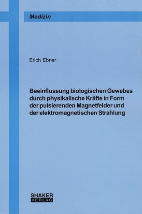 Beeinflussung biologischen Gewebes durch physikalische Kräfte in Form der pulsierenden Magnetfelder und der elektromagnetischen Strahlung von Ebner,  Erich