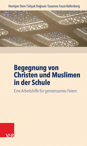 Begegnung von Christen und Muslimen in der Schule von Dam,  Harmjan, Doğruer,  Selçuk, Faust-Kallenberg,  Susanna