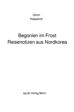 Begonien im Frost. Reisenotizen aus Nordkorea von Kasparick,  Ulrich