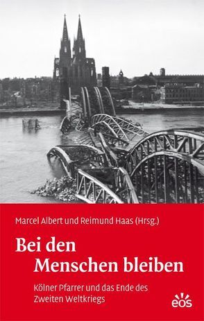 Bei den Menschen bleiben – Kölner Pfarrer und das Ende des Zweiten Weltkriegs von Albert,  Marcel, Haas,  Reimund