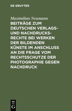 Beiträge zum deutschen Verlags- und Nachdrucksrechte bei Werken der bildenden Künste im Anschluß an die Frage vom Rechtsschutze der Photographie gegen Nachdruck von Neumann,  Maximilian