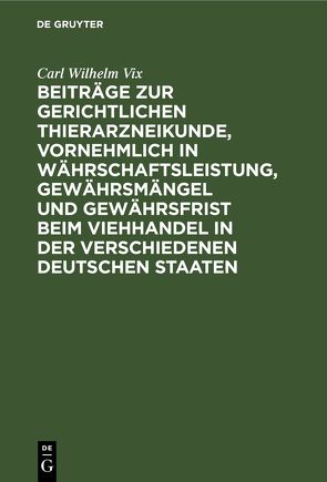 Beiträge zur gerichtlichen Thierarzneikunde, vornehmlich in Währschaftsleistung, Gewährsmängel und Gewährsfrist beim Viehhandel in der verschiedenen deutschen Staaten von Vix,  Carl Wilhelm