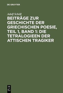 Beiträge zur Geschichte der griechischen Poesie, Teil 1, Band 1: Die Tetralogieen der attischen Tragiker von Schöll,  Adolf