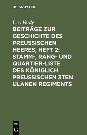 Beiträge zur Geschichte des Preußischen Heeres, Heft 2: Stamm-, Rang- und Quartier-Liste des Königlich Preußischen 3ten Ulanen Regiments von Verdy,  L. v.