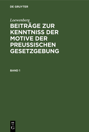 Loewenberg: Beiträge zur Kenntniß der Motive der Preußischen Gesetzgebung / Loewenberg: Beiträge zur Kenntniß der Motive der Preußischen Gesetzgebung. Band 1 von Löwenberg