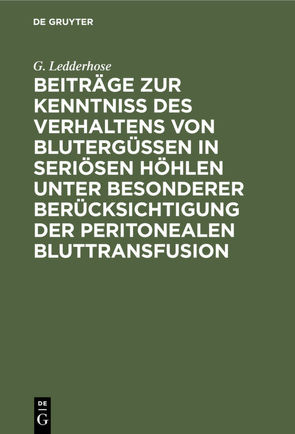 Beiträge zur Kenntniss des Verhaltens von Blutergüssen in seriösen Höhlen unter besonderer Berücksichtigung der peritonealen Bluttransfusion von Ledderhose,  G.