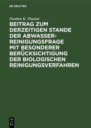 Beitrag zum derzeitigen Stande der Abwasserreinigungsfrage mit besonderer Berücksichtigung der biologischen Reinigungsverfahren von Dunbar, Thumm,  K.