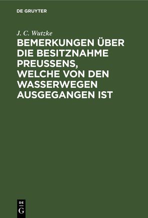 Bemerkungen über die Besitznahme Preußens, welche von den Wasserwegen ausgegangen ist von Wutzke,  J. C.