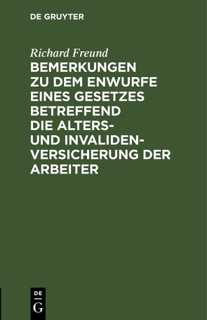 Bemerkungen zu dem Enwurfe eines Gesetzes betreffend die Alters- und Invalidenversicherung der Arbeiter von Freund,  Richard