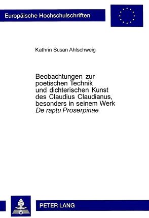 Beobachtungen zur poetischen Technik und dichterischen Kunst des Claudius Claudianus, besonders in seinem Werk «De raptu Proserpinae» von Ahlschweig,  Kathrin Susan