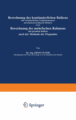 Berechnung des kontinuierlichen Balkens mit veränderlichem Trägheitsmoment auf elastisch drehbaren Pfeilern sowie Berechnung des mehrfachen Rahmens mit geradem Balken nach der Methode der Fixpunkte von Suter,  Ernst