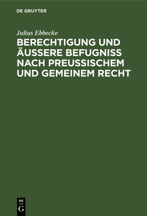 Berechtigung und äußere Befugniß nach Preußischem und gemeinem Recht von Ebbecke,  Julius