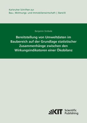 Bereitstellung von Umweltdaten im Baubereich auf der Grundlage statistischer Zusammenhänge zwischen den Wirkungsindikatoren einer Ökobilanz von Ströbele,  Benjamin