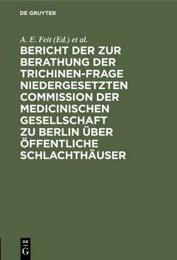 Bericht der zur Berathung der Trichinen-Frage niedergesetzten Commission der Medicinischen Gesellschaft zu Berlin über Öffentliche Schlachthäuser von Berliner Medizinische Gesellschaft / Kommission über Öffentliche Schlachthäuser, Feit,  A. E.