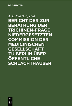 Bericht der zur Berathung der Trichinen-Frage niedergesetzten Commission der Medicinischen Gesellschaft zu Berlin über Öffentliche Schlachthäuser von Berliner Medizinische Gesellschaft / Kommission über Öffentliche Schlachthäuser, Feit,  A. E.