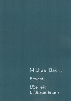 Bericht: Über ein Bildhauerleben von Bacht,  Michael