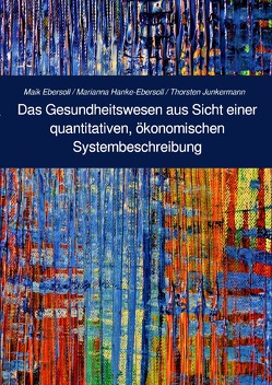 Berichte zu aktuellen, gesellschaftlichen Fragestellungen aus der… / Das Gesundheitswesen aus Sicht einer quantitativen, ökonomischen Systembeschreibung von Ebersoll,  Maik, Hanke-Ebersoll,  Marianna, Junkermann,  Thorsten