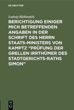 Berichtigung einiger mich betreffenden Angaben in der Schrift des Herrn Staats-Ministers von Kamptz “Prüfung der grellen Irrthümer des Stadtgerichts-Raths Simon” von Muehlenfels,  Ludwig