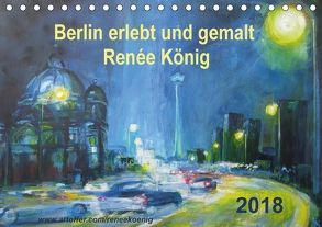 Berlin erlebt und gemalt – Renée König (Tischkalender 2018 DIN A5 quer) von König,  Renee