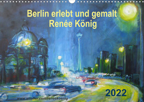 Berlin erlebt und gemalt – Renée König (Wandkalender 2022 DIN A3 quer) von König,  Renee