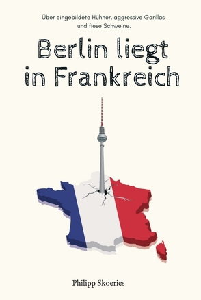 Berlin liegt in Frankreich von Skoeries,  Philipp