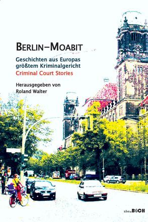 Berlin-Moabit Geschichten aus Europas größtem Kriminalgericht von Baum,  Karl-Heinz, Gehrke,  Kerstin, Schmuck,  Michael, Walter,  Roland