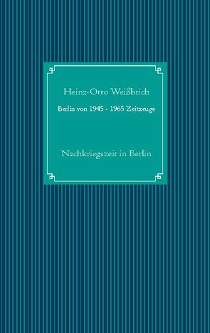 Berlin von 1945 – 1965 Zeitzeuge von Weißbrich,  Heinz-Otto