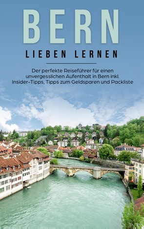 Bern lieben lernen: Der perfekte Reiseführer für einen unvergesslichen Aufenthalt in Bern inkl. Insider-Tipps, Tipps zum Geldsparen und Packliste von Schwill,  Michaela