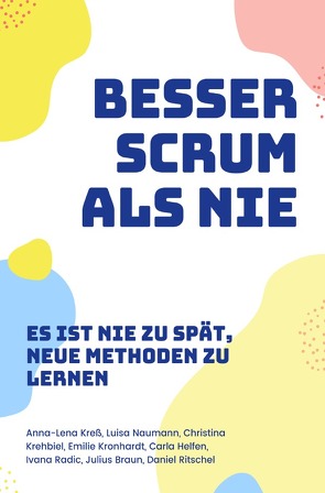 Besser Scrum als nie – Es ist nie zu spät, neue Methoden zu lernen von Braun,  Julius, Helfen,  Carla, Krehbiel,  Christina, Kreß,  Anna-Lena, Kronhardt,  Emilie, Naumann,  Luisa, Radic,  Ivana, Ritschel,  Daniel