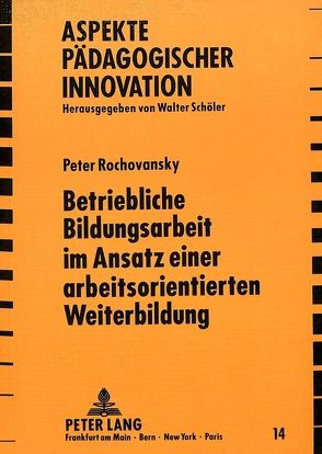 Betriebliche Bildungsarbeit im Ansatz einer arbeitsorientierten Weiterbildung von Rochovansky,  Peter