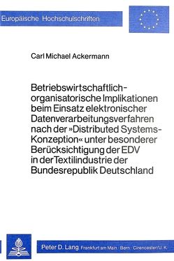 Betriebswirtschaftlich-organisatorische Implikationen beim Einsatz elektronischer Datenverarbeitungsverfahren nach der ‚Distributed Systems-Konzeption‘ unter besonderer Berücksichtigung der EDV in der Textilindustrie der Bundesrepublik Deutschland von Ackermann,  Carl M.