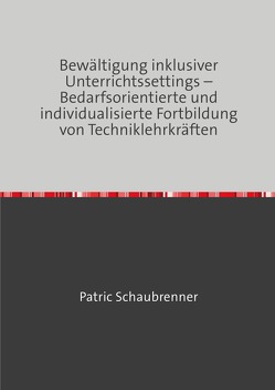 Bewältigung inklusiver Unterrichtssettings – Bedarfsorientierte und individualisierte Fortbildung von Techniklehrkräften von Schaubrenner,  Patric