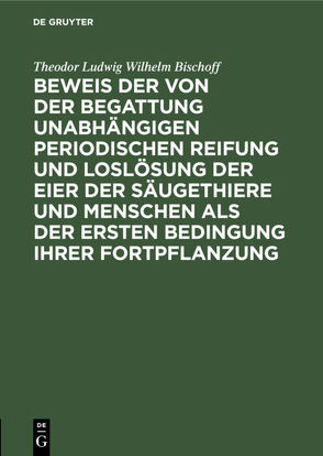 Beweis der von der Begattung unabhängigen periodischen Reifung und Loslösung der Eier der Säugethiere und Menschen als der ersten Bedingung ihrer Fortpflanzung von Bischoff,  Theodor Ludwig Wilhelm