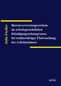 Beweisverwertungsverbote im arbeitsgerichtlichen Kündigungsschutzprozess bei rechtswidriger Überwachung des Arbeitnehmers von Fiedler,  Julia