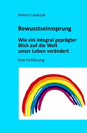 Bewusstseinssprung – Wie ein integral geprägter Blick auf die Welt unser Leben verändert von Lasarcyk,  Helmut