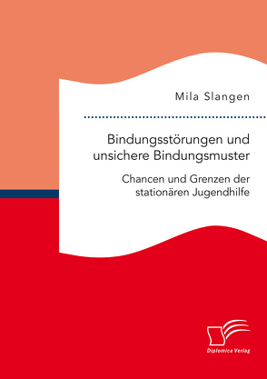 Bindungsstörungen und unsichere Bindungsmuster. Chancen und Grenzen der stationären Jugendhilfe von Slangen,  Mila