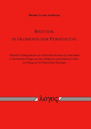 Bioethik in ökumenischer Perspektive. Offizielle Stellungnahmen der christlichen Kirchen in Deutschland zu bioethischen Fragen um den Anfang des menschlichen Lebens im Dialog mit der Orthodoxen Theologie von Sardaryan,  Diradur (Levon)