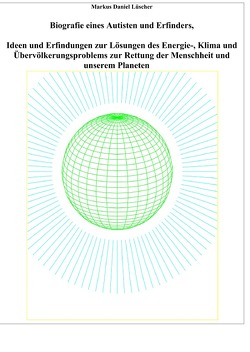 Biografie eines Autisten und Erfinders, Ideen und Erfindungen zur Lösungen des Energie-, Klima und Übervölkerungsproblems zur Rettung der Menschheit und unserem Planeten von Lüscher,  Markus Daniel