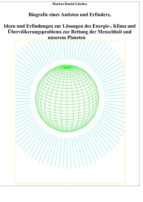 Biografie eines Autisten und Erfinders, Ideen und Erfindungen zur Lösungen des Energie-, Klima und Übervölkerungsproblems zur Rettung der Menschheit und unserem Planeten von Lüscher,  Markus Daniel