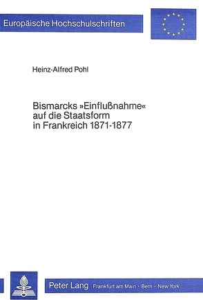 Bismarcks «Einflussnahme» auf die Staatsform in Frankreich 1871-1877 von Pohl,  Heinz-Alfred