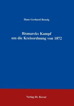 Bismarcks Kampf um die Kreisordnung von 1872 von Benzig,  Hans G