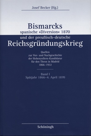 Bismarcks spanische »Diversion« und der preußisch-deutsche Reichsgründungskrieg. Quellen zur Vor- und Nachgeschichte der Hohenzollern-Kandidatur für den Thron in Madrid 1866–1932 von Becker,  Josef
