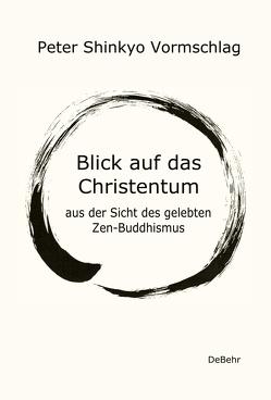 Blick auf das Christentum aus der Sicht des gelebten Zen-Buddhismus von Vormschlag,  Peter Shinkyo