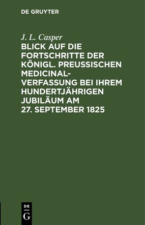 Blick auf die Fortschritte der königl. preussischen Medicinal-Verfassung bei ihrem hundertjährigen Jubiläum am 27. September 1825 von Casper,  J. L.