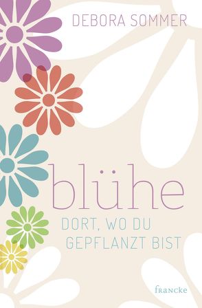 Blühe dort, wo du gepflanzt bist von Sommer,  Debora